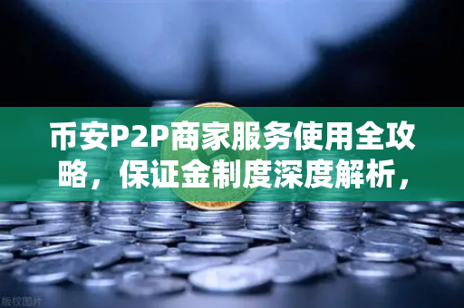 币安P2P商家服务使用全攻略，保证金制度深度解析，手把手教你安全赚差价