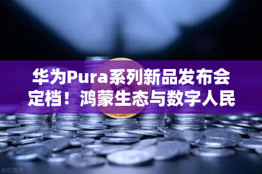 华为Pura系列新品发布会定档！鸿蒙生态与数字人民币钱包新联动，币安Binance布局Web3支付新未来