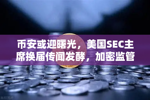 币安或迎曙光，美国SEC主席换届传闻发酵，加密监管政策或迎转机