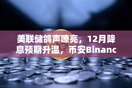 美联储鸽声嘹亮，12月降息预期升温，币安Binance投资者如何布局？