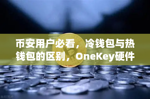 币安用户必看，冷钱包与热钱包的区别，OneKey硬件钱包使用评测全解析