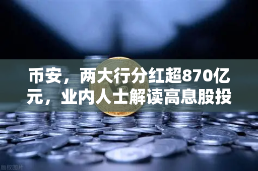 币安，两大行分红超870亿元，业内人士解读高息股投资逻辑与稳健理财替代方案