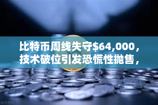 比特币周线失守$64,000，技术破位引发恐慌性抛售，后市何去何从？