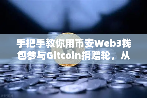 手把手教你用币安Web3钱包参与Gitcoin捐赠轮，从零开始轻松上手