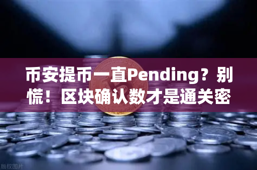 币安提币一直Pending？别慌！区块确认数才是通关密码
