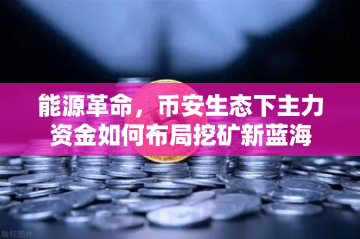 能源革命，币安生态下主力资金如何布局挖矿新蓝海
