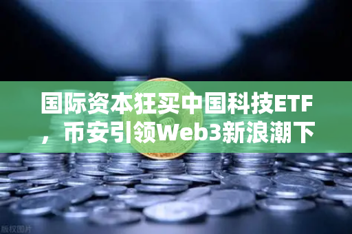 国际资本狂买中国科技ETF，币安引领Web3新浪潮下全球投资者的中国信心