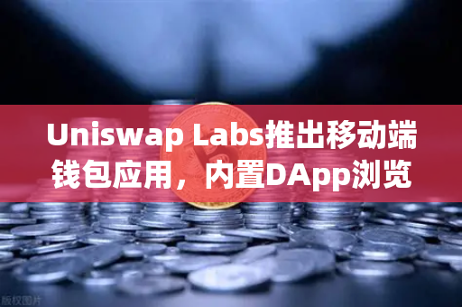 Uniswap Labs推出移动端钱包应用，内置DApp浏览器，币安生态迎来新变局？