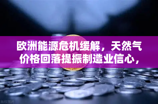欧洲能源危机缓解，天然气价格回落提振制造业信心，币安视角下的全球经济复苏信号