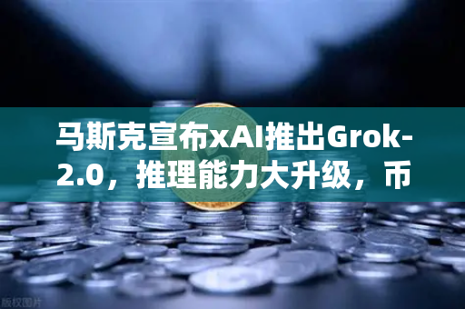 马斯克宣布xAI推出Grok-2.0，推理能力大升级，币安生态或迎AI交易新篇章