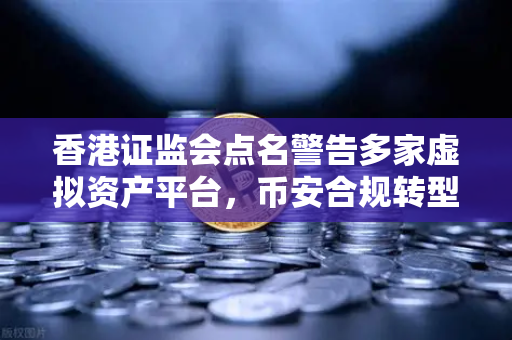 香港证监会点名警告多家虚拟资产平台，币安合规转型引关注