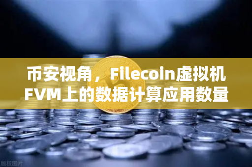 币安视角，Filecoin虚拟机FVM上的数据计算应用数量激增，DePIN赛道迎来新拐点