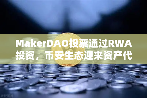 MakerDAO投票通过RWA投资，币安生态迎来资产代币化新浪潮