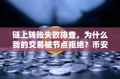 链上转账失败排查，为什么我的交易被节点拒绝？币安用户必读指南