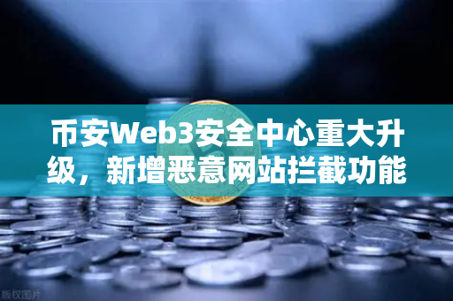 币安Web3安全中心重大升级，新增恶意网站拦截功能，守护你的数字资产