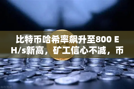 比特币哈希率飙升至800 EH/s新高，矿工信心不减，币安生态持续助力
