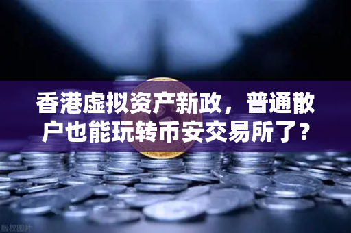 香港虚拟资产新政，普通散户也能玩转币安交易所了？