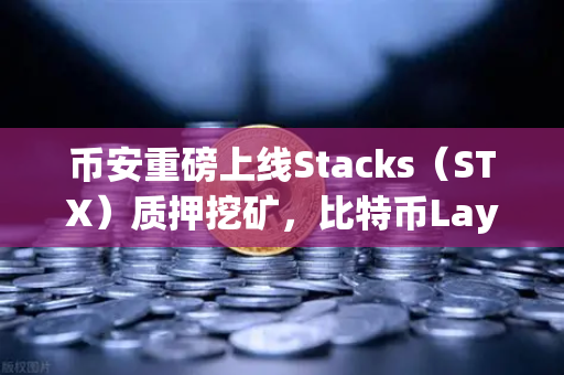 币安重磅上线Stacks（STX）质押挖矿，比特币Layer2龙头迎来爆发时刻