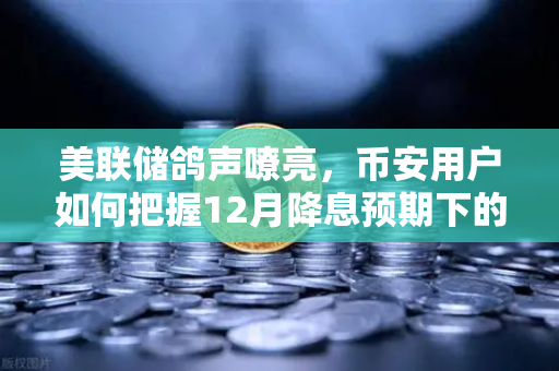 美联储鸽声嘹亮，币安用户如何把握12月降息预期下的加密市场机遇？-第1张图片-币安Binance