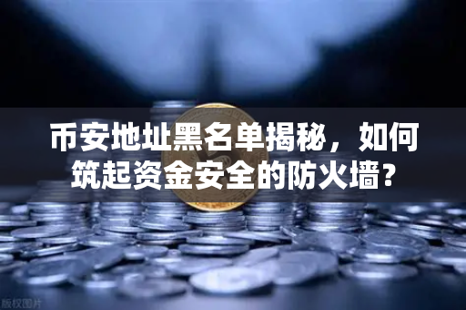 币安地址黑名单揭秘，如何筑起资金安全的防火墙？