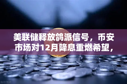 美联储释放鸽派信号，币安市场对12月降息重燃希望，加密牛市要来了？