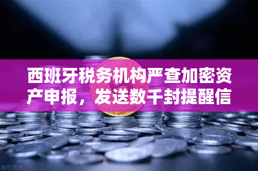 西班牙税务机构严查加密资产申报，发送数千封提醒信，币安用户如何应对？