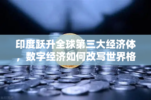 印度跃升全球第三大经济体，数字经济如何改写世界格局？币安的机遇与挑战