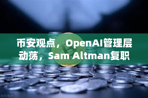 币安观点，OpenAI管理层动荡，Sam Altman复职背后的科技圈权力游戏