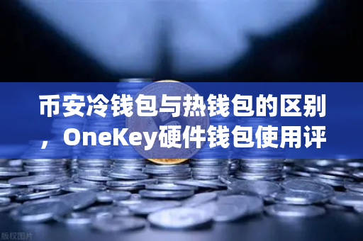 币安冷钱包与热钱包的区别，OneKey硬件钱包使用评测