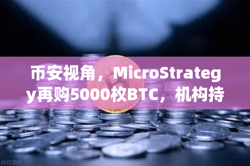 币安视角，MicroStrategy再购5000枚BTC，机构持仓均价上移释放了什么信号？