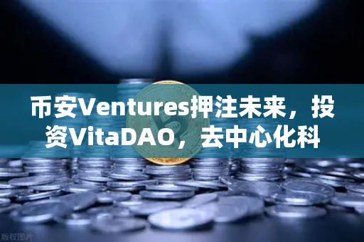 币安Ventures押注未来，投资VitaDAO，去中心化科学革命悄然来临
