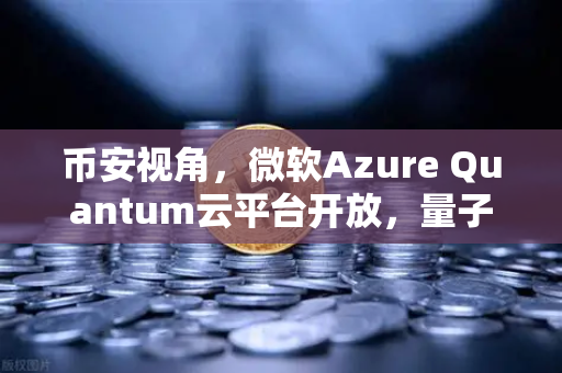币安视角，微软Azure Quantum云平台开放，量子计算如何重塑区块链未来？