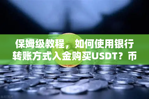 保姆级教程，如何使用银行转账方式入金购买USDT？币安Binance新手必看指南