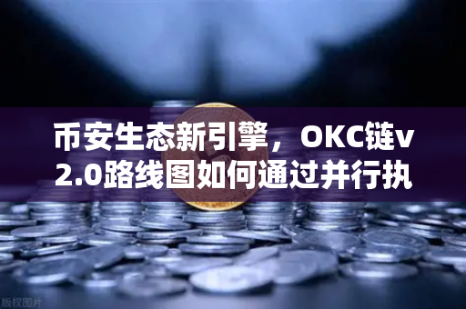 币安生态新引擎，OKC链v2.0路线图如何通过并行执行重塑区块链性能？