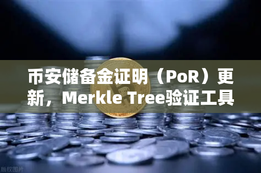 币安储备金证明（PoR）更新，Merkle Tree验证工具上线，你的资产安全再升级