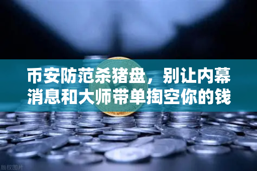 币安防范杀猪盘，别让内幕消息和大师带单掏空你的钱包
