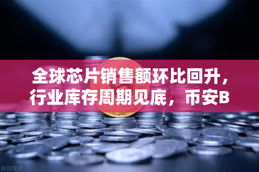 全球芯片销售额环比回升，行业库存周期见底，币安Binance如何抓住数字经济的芯机遇？