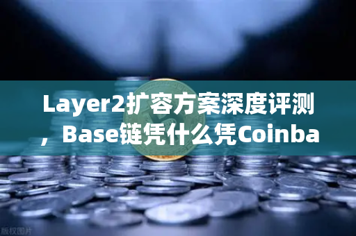Layer2扩容方案深度评测，Base链凭什么凭Coinbase背景成为2024年最强黑马？