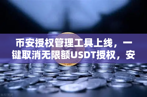 币安授权管理工具上线，一键取消无限额USDT授权，安全再升级