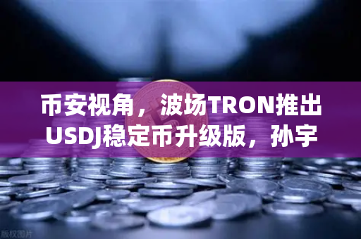 币安视角，波场TRON推出USDJ稳定币升级版，孙宇晨详解路线图，稳定币赛道再掀波澜