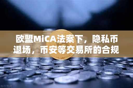 欧盟MiCA法案下，隐私币退场，币安等交易所的合规生存法则