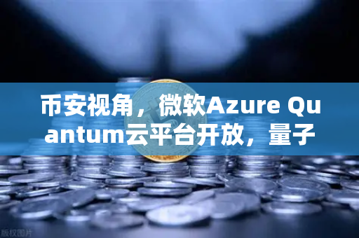 币安视角，微软Azure Quantum云平台开放，量子计算能否引爆加密货币新纪元？