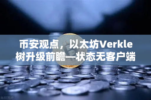 币安观点，以太坊Verkle树升级前瞻—状态无客户端化的重要一步