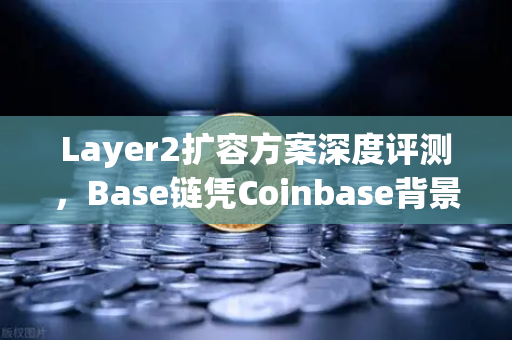 Layer2扩容方案深度评测，Base链凭Coinbase背景异军突起，币安如何应对？