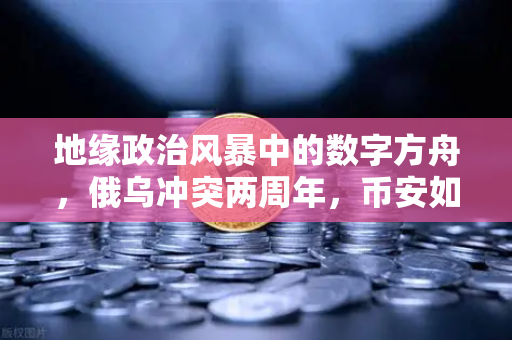 地缘政治风暴中的数字方舟，俄乌冲突两周年，币安如何重塑资产避风港的定义