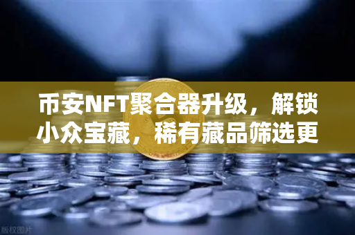 币安NFT聚合器升级，解锁小众宝藏，稀有藏品筛选更智能
