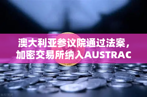 澳大利亚参议院通过法案，加密交易所纳入AUSTRAC监管，币安迎合规新纪元