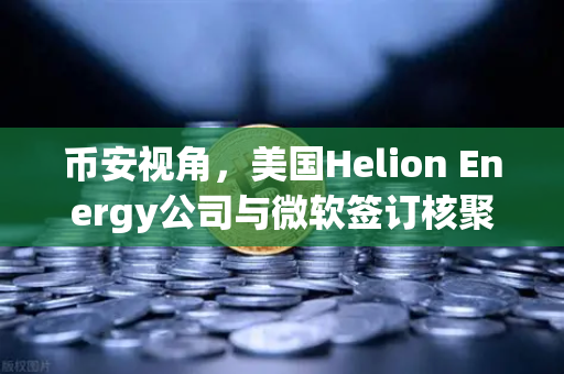 币安视角，美国Helion Energy公司与微软签订核聚变供电协议—能源革命的ChatGPT时刻？