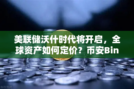 美联储沃什时代将开启，全球资产如何定价？币安Binance带你洞察先机