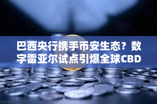 巴西央行携手币安生态？数字雷亚尔试点引爆全球CBDC竞赛